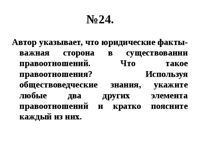 № 24. Автор указывает, что юридические факты- важная сторона в существовании правоотношений. Что такое правоотношения? Используя обществоведческие знания, укажите любые два других элемента правоотношений и кратко поясните каждый из них. 