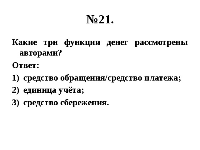 № 21. Какие три функции денег рассмотрены авторами? Ответ: средство обращения/средство платежа; единица учёта; средство сбережения. 