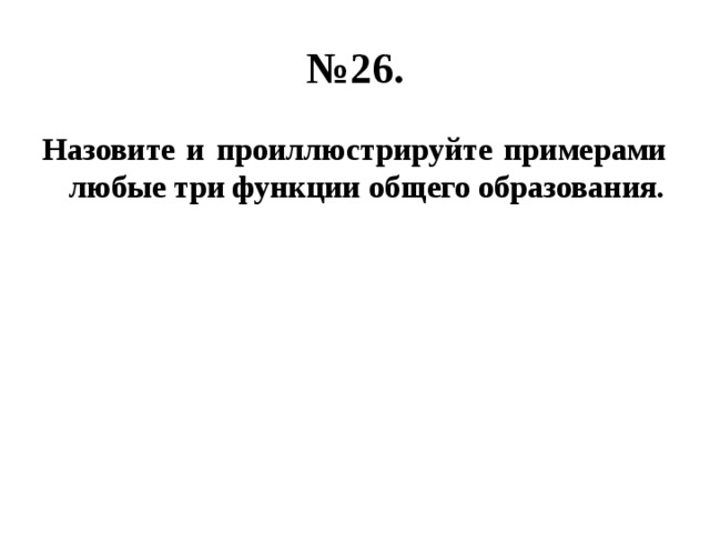 № 26. Назовите и проиллюстрируйте примерами любые три функции общего образования. 