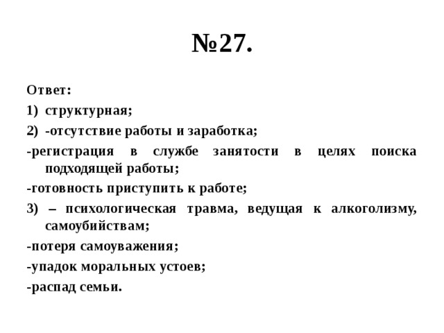 № 27. Ответ: структурная; -отсутствие работы и заработка; -регистрация в службе занятости в целях поиска подходящей работы; -готовность приступить к работе; 3) – психологическая травма, ведущая к алкоголизму, самоубийствам; -потеря самоуважения; -упадок моральных устоев; -распад семьи. 