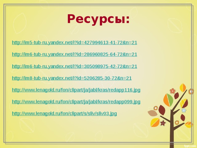 Ресурсы: http://im5-tub-ru.yandex.net/i?id=427994613-41-72&n=21 http://im6-tub-ru.yandex.net/i?id=286960825-64-72&n=21 http://im6-tub-ru.yandex.net/i?id=305098975-42-72&n=21 http://im8-tub-ru.yandex.net/i?id=5206285-30-72&n=21 http://www.lenagold.ru/fon/clipart/ja/jabl/kras/redapp116.jpg http://www.lenagold.ru/fon/clipart/ja/jabl/kras/redapp099.jpg http://www.lenagold.ru/fon/clipart/s/sliv/sliv03.jpg 