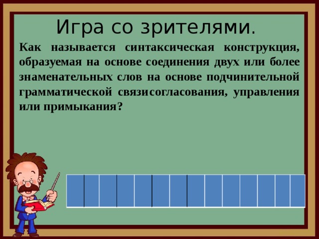 Игра со зрителями. Как называется синтаксическая конструкция, образуемая на основе соединения двух или более знаменательных слов на основе подчинительной грамматической связи  согласования, управления или примыкания?  