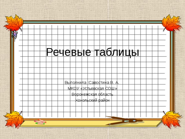 Речевые таблицы   Выполнила :Савостина В. А. МКОУ «Устьевская СОШ» Воронежская область Хохольский район 