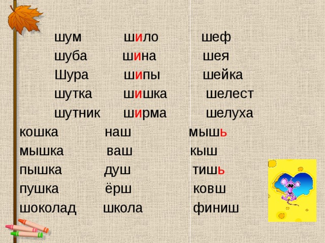  шум ш и ло шеф  шуба ш и на шея  Шура ш и пы шейка  шутка ш и шка шелест  шутник ш и рма шелуха кошка наш мыш ь мышка ваш кыш пышка душ тиш ь пушка ёрш ковш шоколад школа финиш 