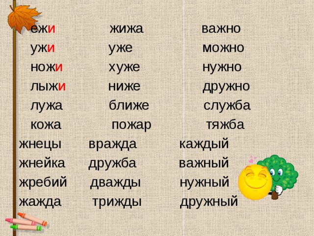  еж и жижа важно  уж и уже можно  нож и хуже нужно  лыж и ниже дружно  лужа ближе служба  кожа пожар тяжба жнецы вражда каждый жнейка дружба важный жребий дважды нужный жажда трижды дружный 