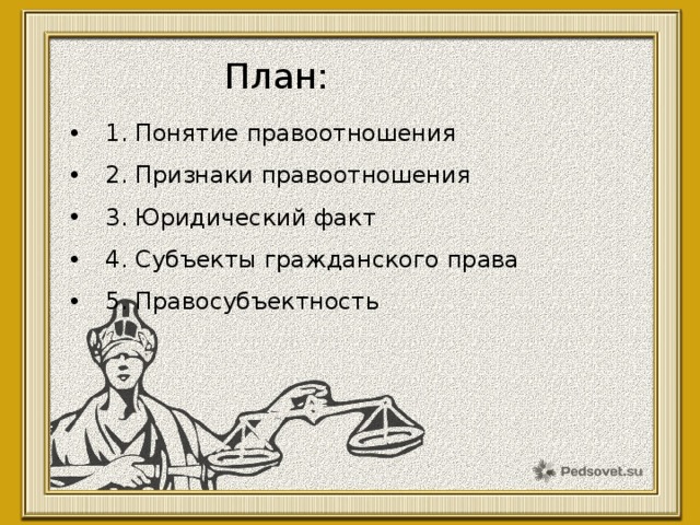 План: 1. Понятие правоотношения 2. Признаки правоотношения 3. Юридический факт 4. Субъекты гражданского права 5. Правосубъектность 