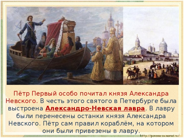  Пётр Первый особо почитал князя Александра Невского. В честь этого святого в Петербурге была выстроена Александро-Невская лавра . В лавру были перенесены останки князя Александра Невского. Пётр сам правил кораблём, на котором они были привезены в лавру. 