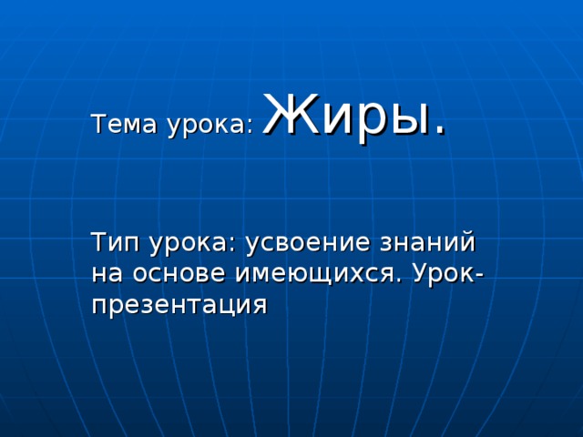 Тема урока: Жиры. Тип урока: усвоение знаний на основе имеющихся. Урок-презентация 