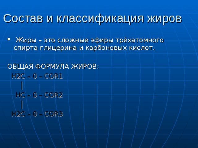 Состав и классификация жиров  Жиры – это сложные эфиры трёхатомного спирта глицерина и карбоновых кислот. ОБЩАЯ ФОРМУЛА ЖИРОВ:  H2C – 0 – COR1 │  HC – 0 – COR2  │   H2C – 0 – COR3  