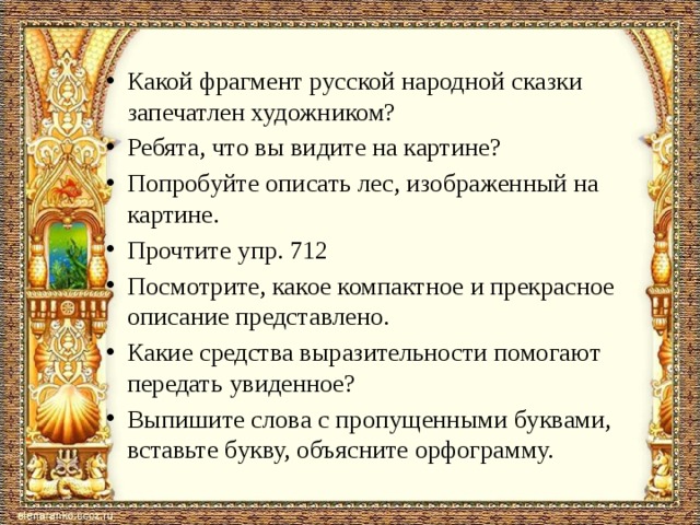 Какой фрагмент русской народной сказки запечатлен художником? Ребята, что вы видите на картине? Попробуйте описать лес, изображенный на картине. Прочтите упр. 712 Посмотрите, какое компактное и прекрасное описание представлено. Какие средства выразительности помогают передать увиденное? Выпишите слова с пропущенными буквами, вставьте букву, объясните орфограмму. 