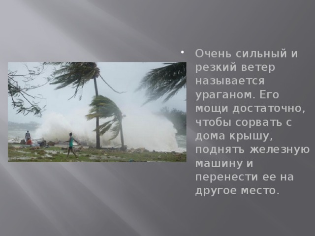 Очень сильный и резкий ветер называется ураганом. Его мощи достаточно, чтобы сорвать с дома крышу, поднять железную машину и перенести ее на другое место.    