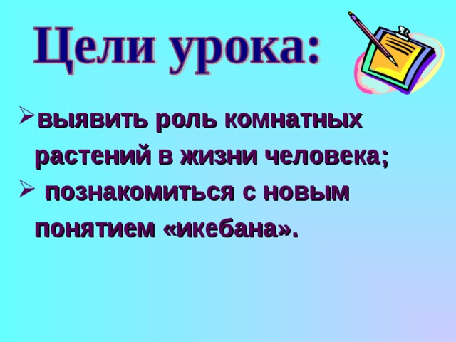 выявить роль комнатных растений в жизни человека;  познакомиться с новым понятием «икебана».