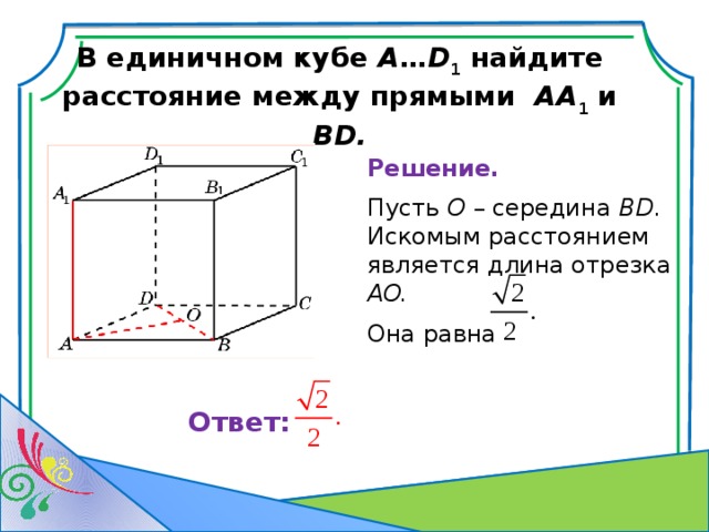 В единичном кубе A … D 1 найдите расстояние между прямыми AA 1 и BD. Решение. Пусть O – середина BD . Искомым расстоянием является длина отрезка AO.  Она равна   Ответ: 