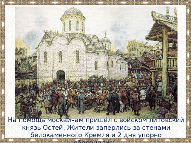 На помощь москвичам пришёл с войском литовский князь Остей. Жители заперлись за стенами белокаменного Кремля и 2 дня упорно оборонялись. 