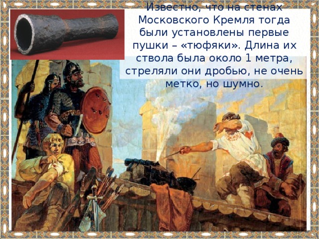 Известно, что на стенах Московского Кремля тогда были установлены первые пушки – «тюфяки». Длина их ствола была около 1 метра, стреляли они дробью, не очень метко, но шумно. 