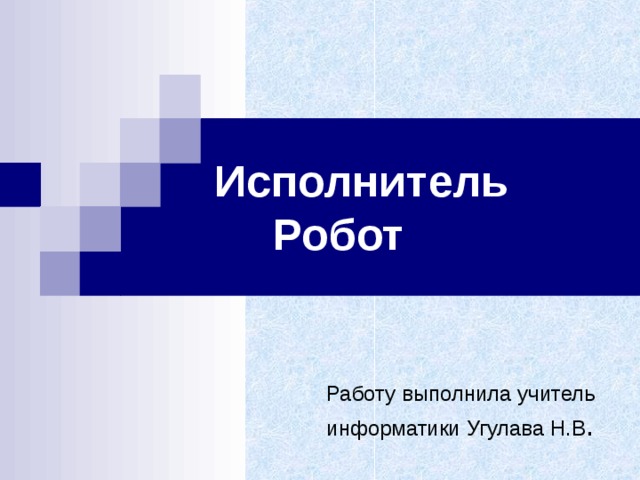 Исполнитель Робот Работу выполнила учитель информатики Угулава Н.В . 