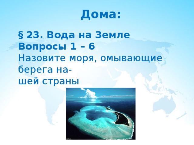   Дома:  § 23. Вода на Земле Вопросы 1 – 6 Назовите моря, омывающие берега на- шей страны 