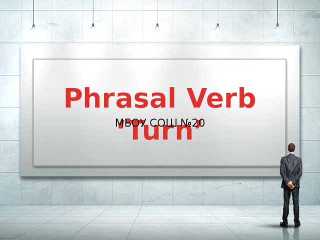 Phrasal Verb ‘Turn’ МБОУ СОШ №20 