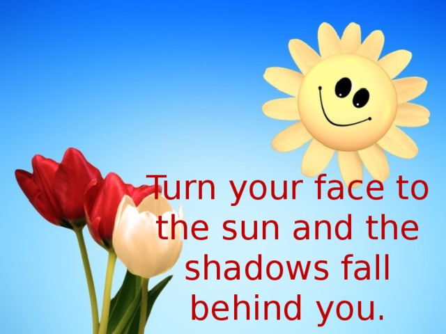 Turn your face to the sun and the shadows fall behind you.   