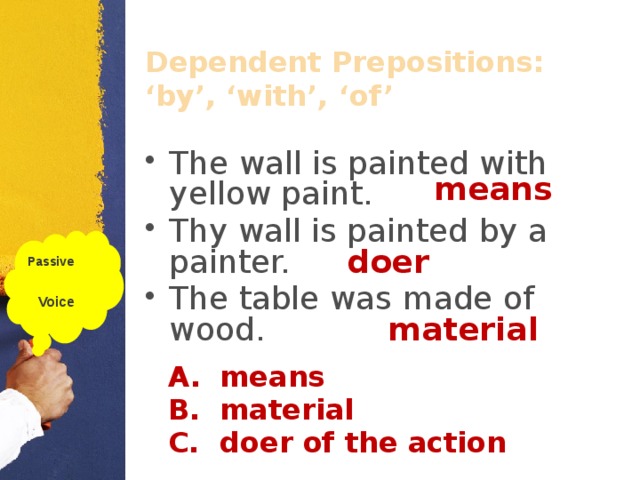 Dependent Prepositions: ‘by’, ‘with’, ‘of’ The wall is painted with yellow paint. Thy wall is painted by a painter. The table was made of wood. means Passive  Voice doer material means material doer of the action  