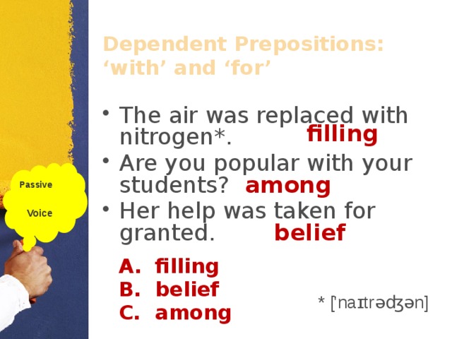 Dependent Prepositions: ‘with’ and ‘for’ The air was replaced with nitrogen*. Are you popular with your students? Her help was taken for granted. filling Passive  Voice among belief filling belief among * ['naɪtrəʤən]  