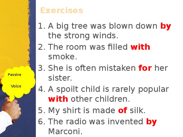 Exercises  A big tree was blown down by the strong winds. The room was filled with smoke. She is often mistaken for her sister. A spoilt child is rarely popular with other children. My shirt is made of silk. The radio was invented by Marconi. Some eastern dishes are eaten with fingers. Passive  Voice  