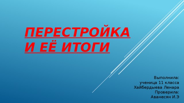 ПЕРЕСТРОЙКА И ЕЁ ИТОГИ Выполнила:  ученица 11 класса  Хайбердыева Ленара  Проверила:  Аванесян И.Э 