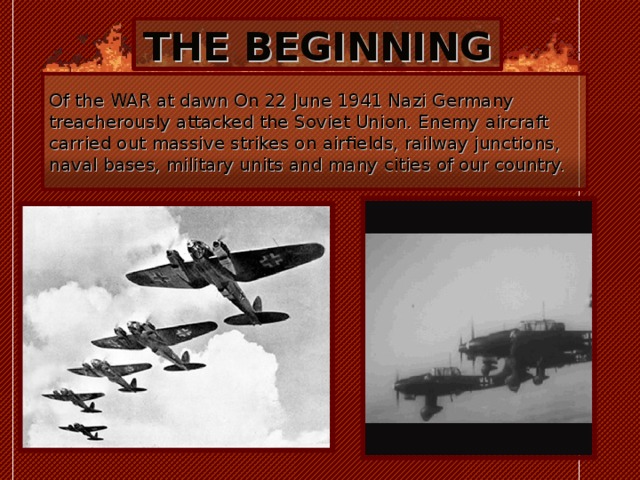 THE BEGINNING Of the WAR at dawn On 22 June 1941 Nazi Germany treacherously attacked the Soviet Union. Enemy aircraft carried out massive strikes on airfields, railway junctions, naval bases, military units and many cities of our country. 