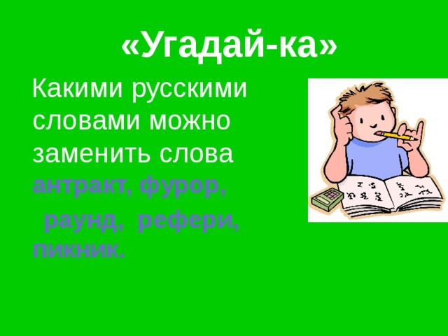  «Угадай-ка»  Какими русскими словами можно заменить слова антракт, фурор,  раунд, рефери, пикник. 