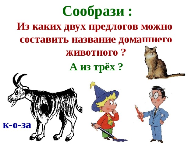 Сообрази : Из каких двух предлогов можно составить название домашнего животного ? к-от А из трёх ? к-о-за 