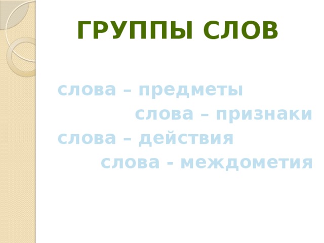 группы слов  слова – предметы слова – признаки слова – действия слова - междометия 