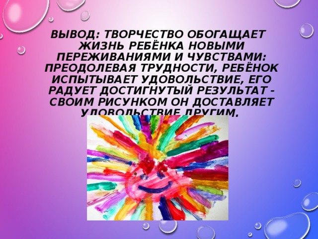 ВЫВОД: ТВОРЧЕСТВО ОБОГАЩАЕТ ЖИЗНЬ РЕБЁНКА НОВЫМИ ПЕРЕЖИВАНИЯМИ И ЧУВСТВАМИ: ПРЕОДОЛЕВАЯ ТРУДНОСТИ, РЕБЁНОК ИСПЫТЫВАЕТ УДОВОЛЬСТВИЕ, ЕГО РАДУЕТ ДОСТИГНУТЫЙ РЕЗУЛЬТАТ - СВОИМ РИСУНКОМ ОН ДОСТАВЛЯЕТ УДОВОЛЬСТВИЕ ДРУГИМ.  