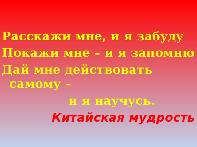 Расскажи мне, и я забуду Покажи мне – и я запомню Дай мне действовать самому –        и я научусь. Китайская мудрость 