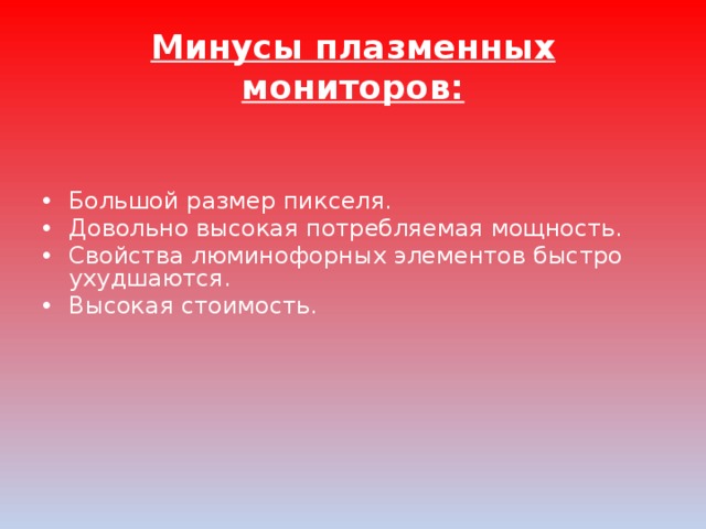 Минусы плазменных мониторов: Большой размер пикселя. Довольно высокая потребляемая мощность. Свойства люминофорных элементов быстро ухудшаются. Высокая стоимость. 