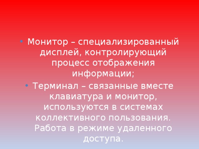 Монитор – специализированный дисплей, контролирующий процесс отображения информации; Терминал – связанные вместе клавиатура и монитор, используются в системах коллективного пользования. Работа в режиме удаленного доступа. 