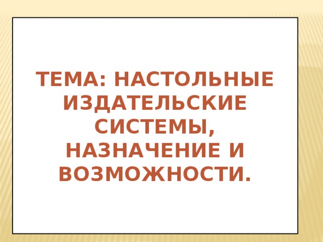   ТЕМА: НАСТОЛЬНЫЕ ИЗДАТЕЛЬСКИЕ СИСТЕМЫ, НАЗНАЧЕНИЕ И ВОЗМОЖНОСТИ.   