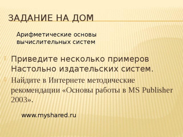 Задание на дом Арифметические основы вычислительных систем Приведите несколько примеров Настольно издательских систем. Найдите в Интернете методические рекомендации «Основы работы в MS Publisher 2003». www.myshared.ru 