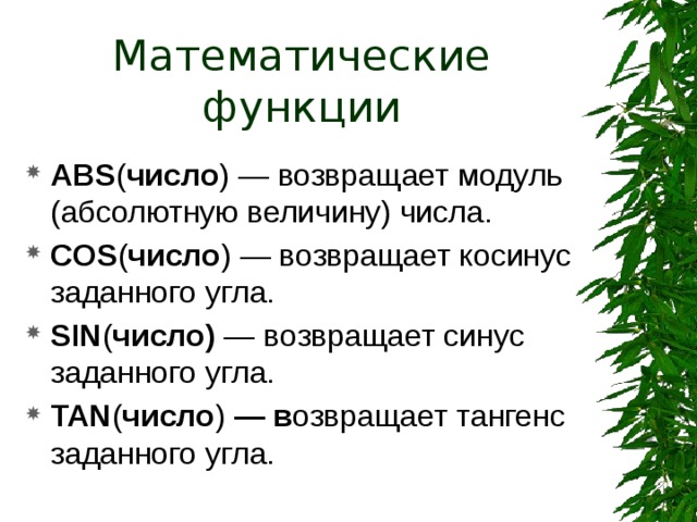 Математические функции ABS ( число ) — возвращает модуль (абсолютную величину) числа. COS ( число )  — возвращает косинус заданного угла. SIN ( число) — возвращает синус заданного угла. TAN ( число ) — в озвращает тангенс заданного угла. 