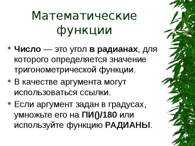 Математические функции Число — это угол в радианах , для которого определяется значение тригонометрической функции. В качестве аргумента могут использоваться ссылки. Если аргумент задан в градусах, умножьте его на ПИ()/180 или используйте функцию РАДИАНЫ . 