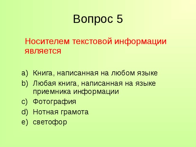 Вопрос 5  Носителем текстовой информации является Книга, написанная на любом языке Любая книга, написанная на языке приемника информации Фотография Нотная грамота светофор Книга, написанная на любом языке Любая книга, написанная на языке приемника информации Фотография Нотная грамота светофор 