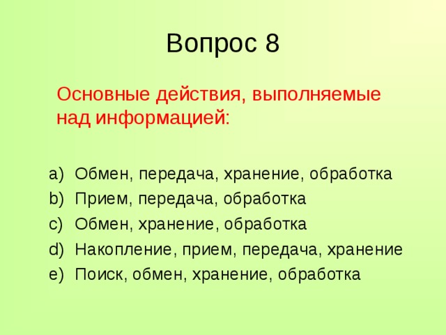 Вопрос 8  Основные действия, выполняемые над информацией: Обмен, передача, хранение, обработка Прием, передача, обработка Обмен, хранение, обработка Накопление, прием, передача, хранение Поиск, обмен, хранение, обработка Обмен, передача, хранение, обработка Прием, передача, обработка Обмен, хранение, обработка Накопление, прием, передача, хранение Поиск, обмен, хранение, обработка 