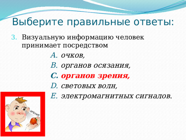 Выберите правильные ответы: Визуальную информацию человек принимает посредством очков,  органов осязания, органов зрения, световых волн, электромагнитных сигналов . очков,  органов осязания, органов зрения, световых волн, электромагнитных сигналов . очков,  органов осязания, органов зрения, световых волн, электромагнитных сигналов . очков,  органов осязания, органов зрения, световых волн, электромагнитных сигналов . очков,  органов осязания, органов зрения, световых волн, электромагнитных сигналов . очков,  органов осязания, органов зрения, световых волн, электромагнитных сигналов . очков,  органов осязания, органов зрения, световых волн, электромагнитных сигналов . очков,  органов осязания, органов зрения, световых волн, электромагнитных сигналов . 