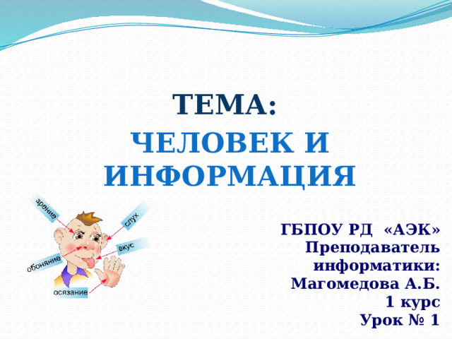 Тема:  Человек и информация ГБПОУ РД «АЭК» Преподаватель информатики: Магомедова А.Б. 1 курс Урок № 1 
