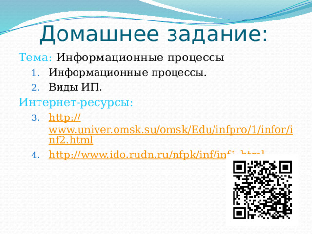 Домашнее задание: Тема: Информационные процессы Информационные процессы. Виды ИП. Информационные процессы. Виды ИП. Интернет-ресурсы: http:// www.univer.omsk.su/omsk/Edu/infpro/1/infor/inf2.html http :// www.ido.rudn.ru/nfpk/inf/inf1.html http:// www.univer.omsk.su/omsk/Edu/infpro/1/infor/inf2.html http :// www.ido.rudn.ru/nfpk/inf/inf1.html 