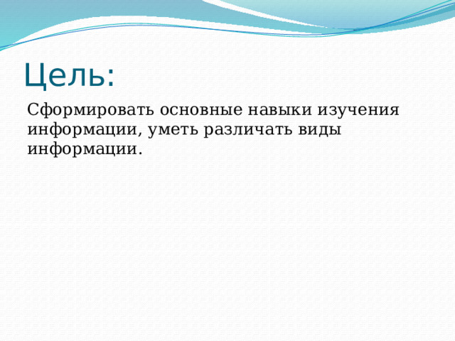 Цель: Сформировать основные навыки изучения информации, уметь различать виды информации. 