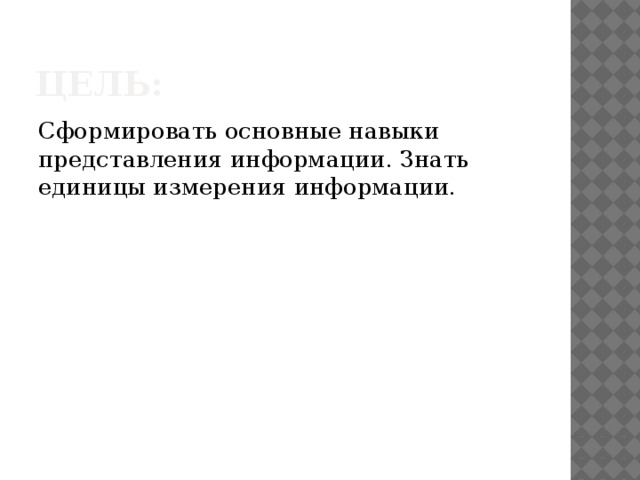 Цель: Сформировать основные навыки представления информации. Знать единицы измерения информации. 