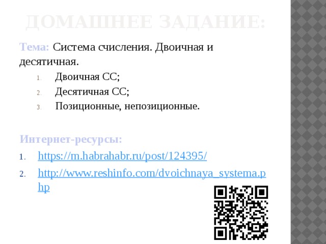 Домашнее задание: Тема: Система счисления. Двоичная и десятичная. Двоичная СС; Десятичная СС; Позиционные, непозиционные. Двоичная СС; Десятичная СС; Позиционные, непозиционные. Двоичная СС; Десятичная СС; Позиционные, непозиционные. Интернет-ресурсы: https://m.habrahabr.ru/post/124395 / http://www.reshinfo.com/dvoichnaya_systema.php 