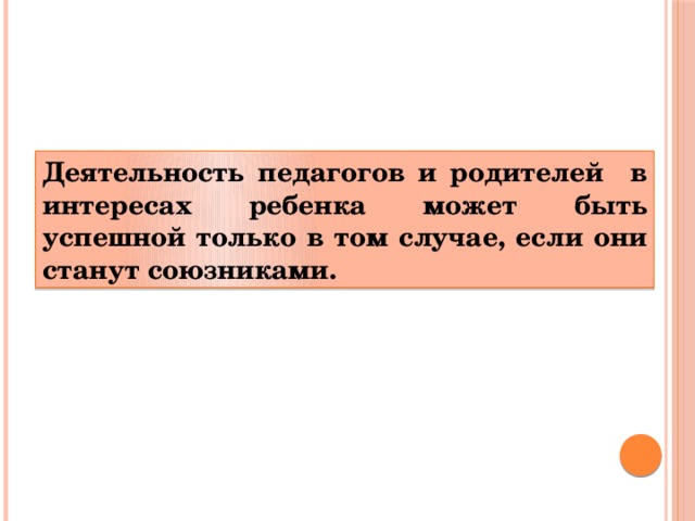 Деятельность педагогов и родителей в интересах ребенка может быть успешной только в том случае, если они станут союзниками. 