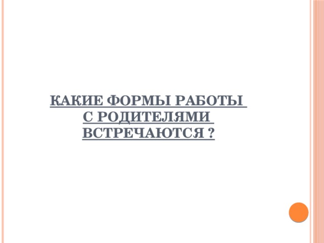 КАКИЕ ФОРМЫ РАБОТЫ  С РОДИТЕЛЯМИ  ВСТРЕЧАЮТСЯ ? 