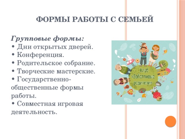 Формы работы с семьей Групповые формы:  • Дни открытых дверей.   • Конференция.  • Родительское собрание.   • Творческие мастерские.   • Государственно-общественные формы работы.   • Совместная игровая деятельность. 